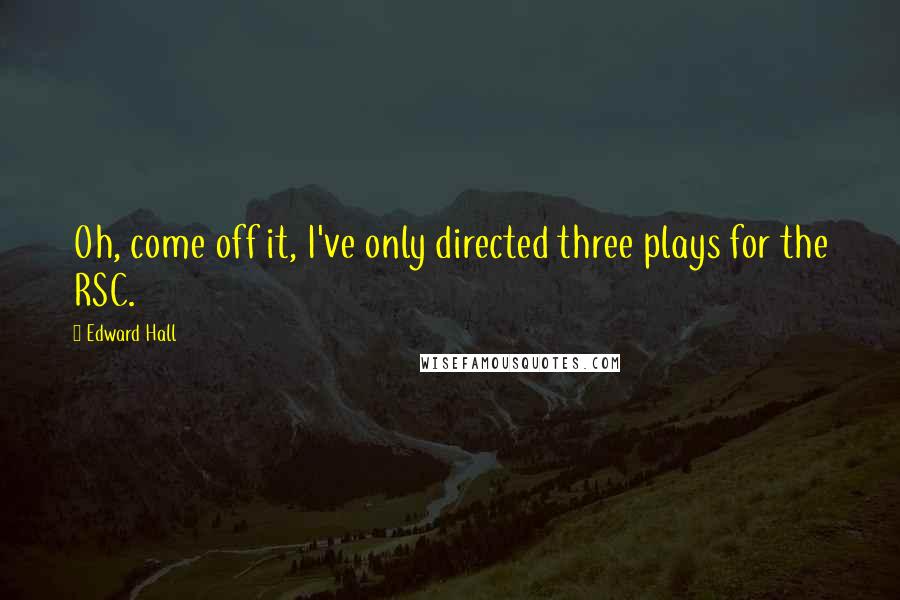 Edward Hall Quotes: Oh, come off it, I've only directed three plays for the RSC.