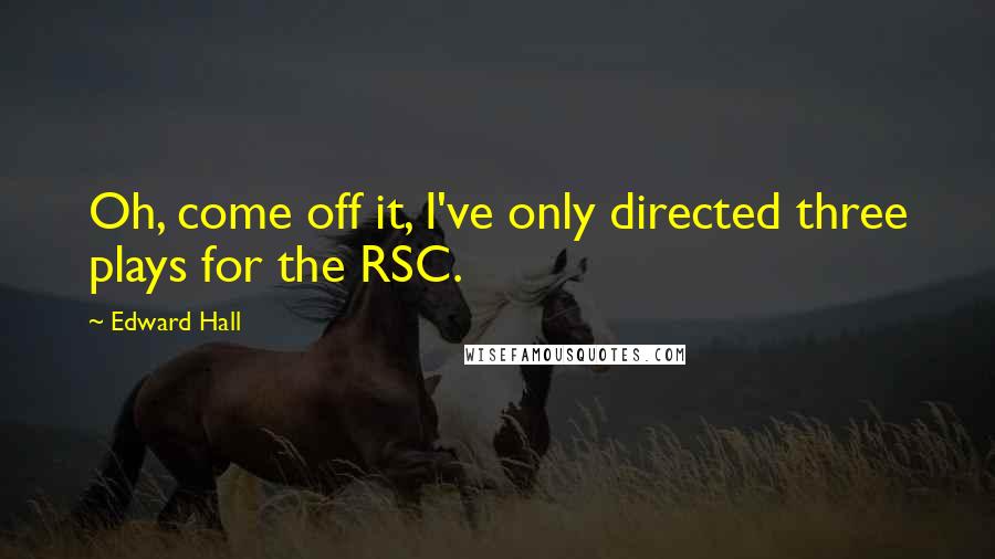 Edward Hall Quotes: Oh, come off it, I've only directed three plays for the RSC.