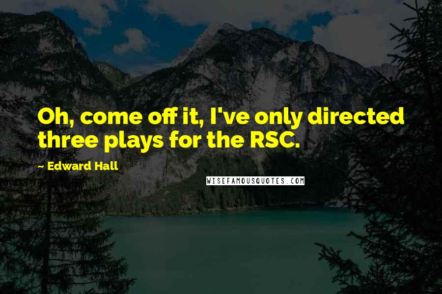 Edward Hall Quotes: Oh, come off it, I've only directed three plays for the RSC.