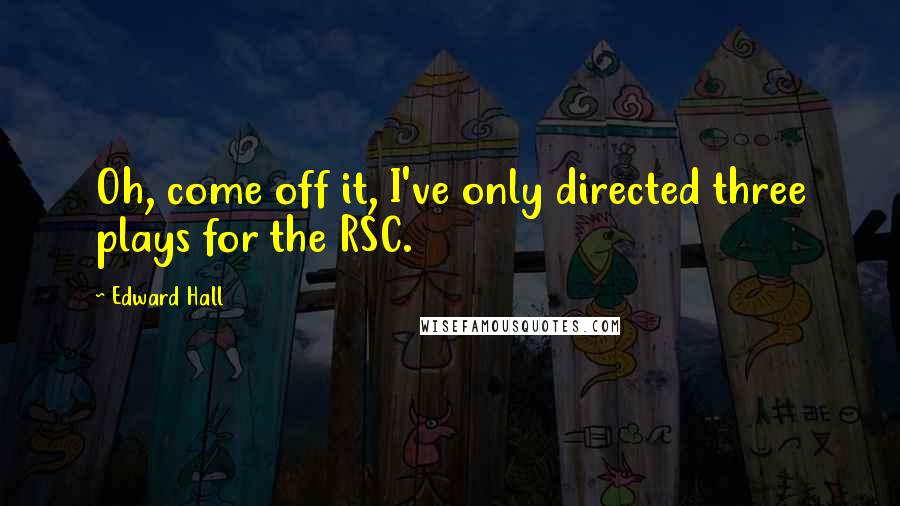 Edward Hall Quotes: Oh, come off it, I've only directed three plays for the RSC.