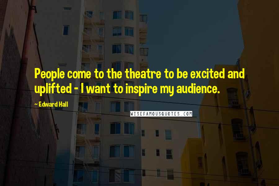 Edward Hall Quotes: People come to the theatre to be excited and uplifted - I want to inspire my audience.