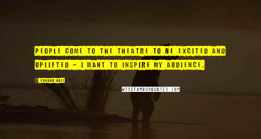 Edward Hall Quotes: People come to the theatre to be excited and uplifted - I want to inspire my audience.