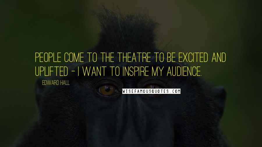 Edward Hall Quotes: People come to the theatre to be excited and uplifted - I want to inspire my audience.