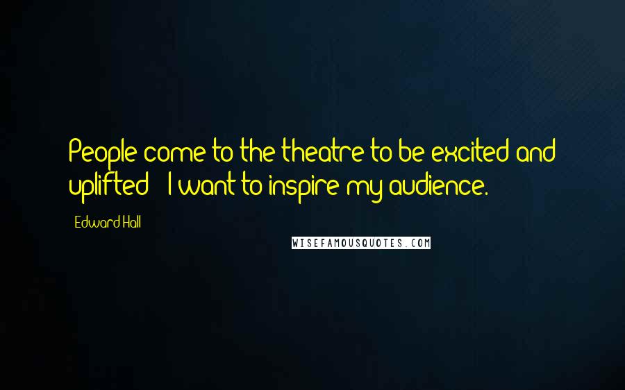 Edward Hall Quotes: People come to the theatre to be excited and uplifted - I want to inspire my audience.