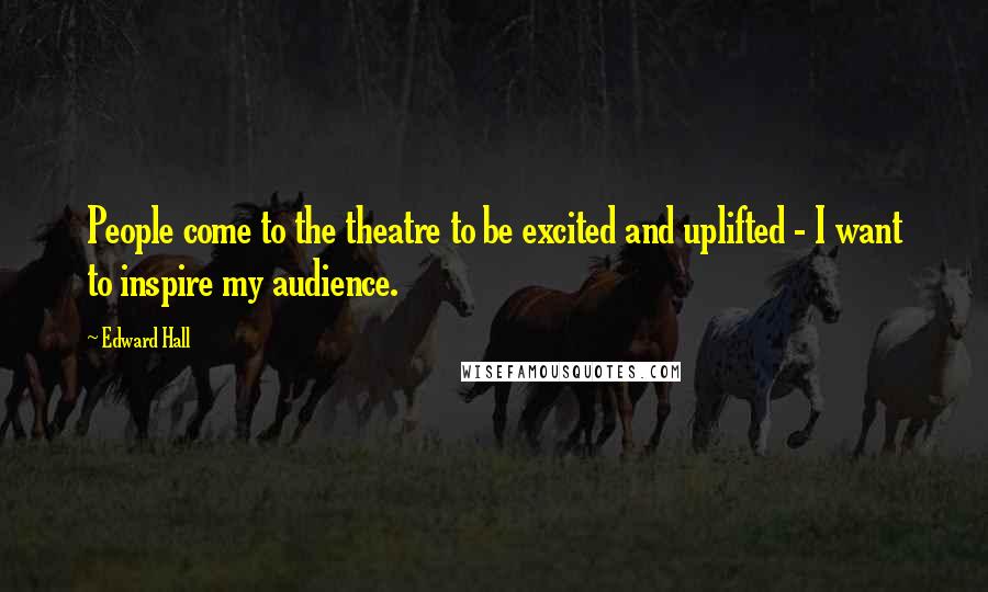 Edward Hall Quotes: People come to the theatre to be excited and uplifted - I want to inspire my audience.