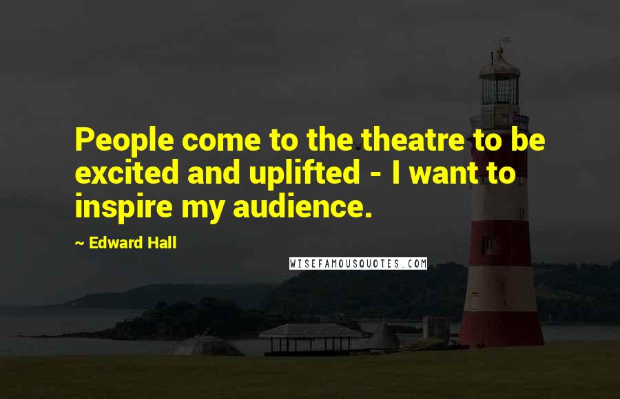 Edward Hall Quotes: People come to the theatre to be excited and uplifted - I want to inspire my audience.