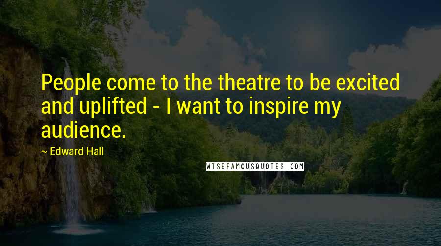 Edward Hall Quotes: People come to the theatre to be excited and uplifted - I want to inspire my audience.