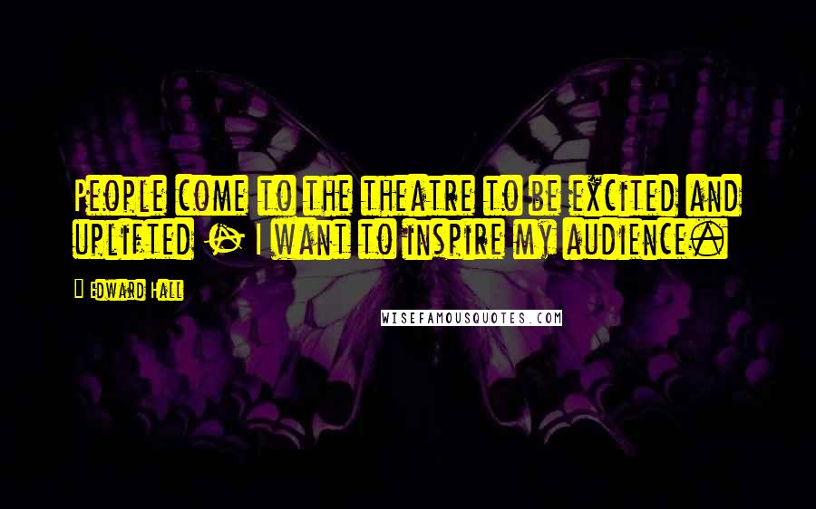 Edward Hall Quotes: People come to the theatre to be excited and uplifted - I want to inspire my audience.