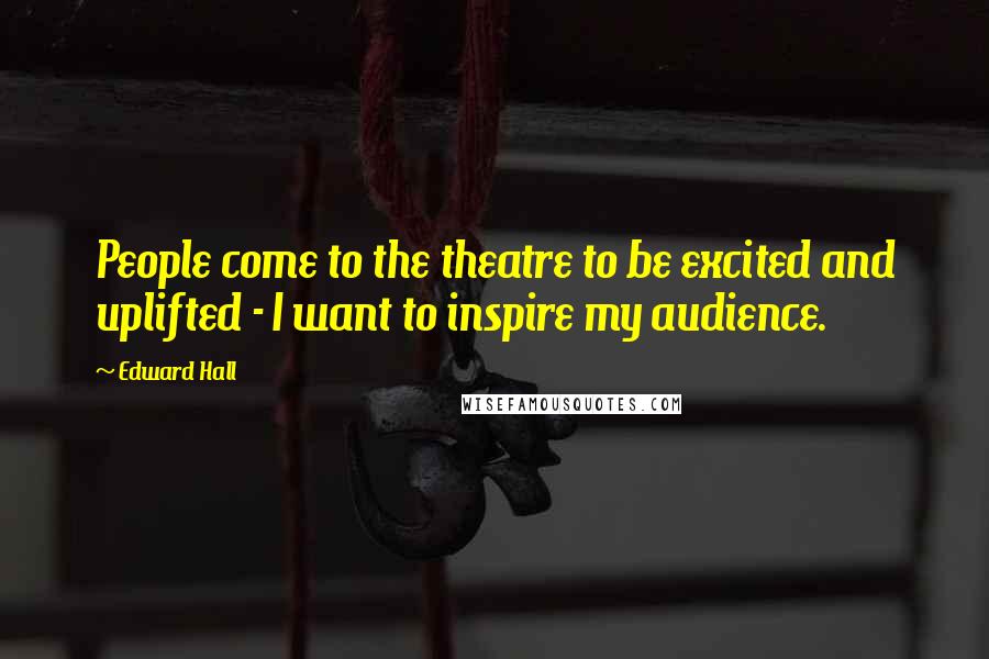 Edward Hall Quotes: People come to the theatre to be excited and uplifted - I want to inspire my audience.