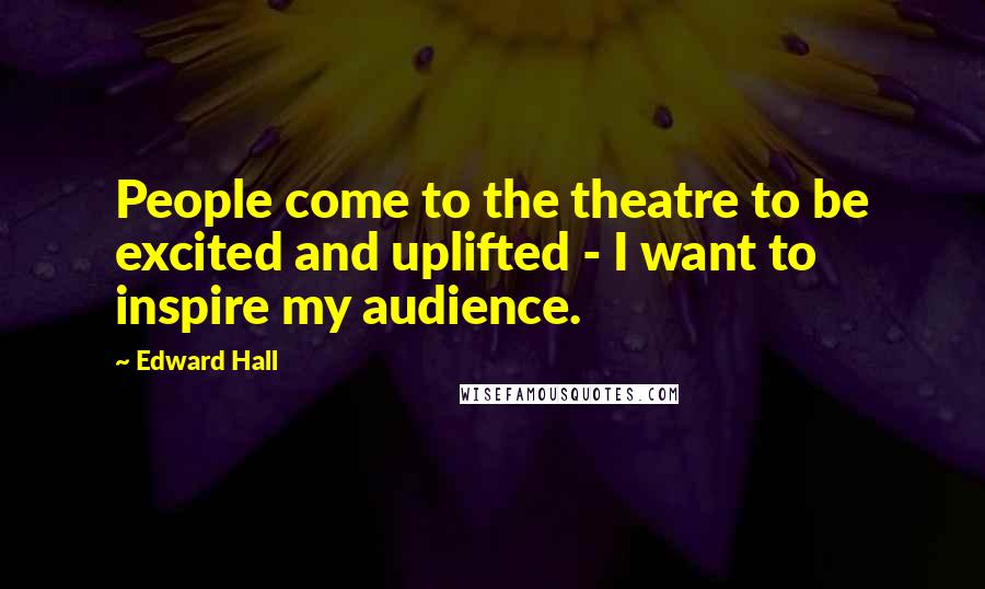 Edward Hall Quotes: People come to the theatre to be excited and uplifted - I want to inspire my audience.