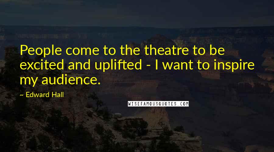 Edward Hall Quotes: People come to the theatre to be excited and uplifted - I want to inspire my audience.