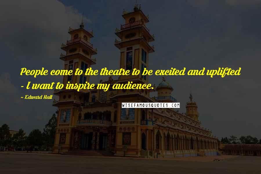 Edward Hall Quotes: People come to the theatre to be excited and uplifted - I want to inspire my audience.