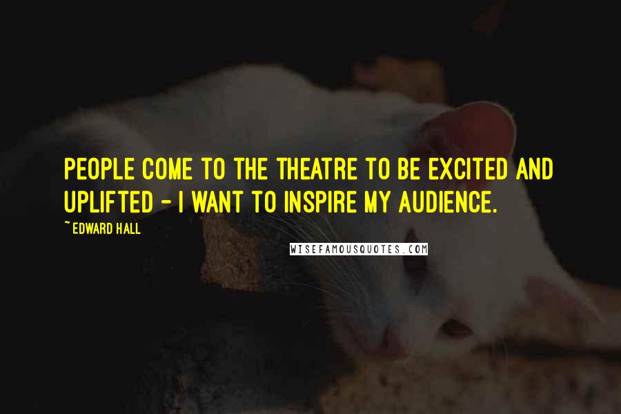 Edward Hall Quotes: People come to the theatre to be excited and uplifted - I want to inspire my audience.