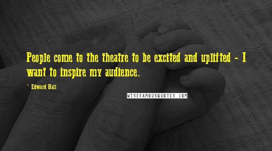 Edward Hall Quotes: People come to the theatre to be excited and uplifted - I want to inspire my audience.