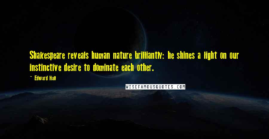 Edward Hall Quotes: Shakespeare reveals human nature brilliantly: he shines a light on our instinctive desire to dominate each other.