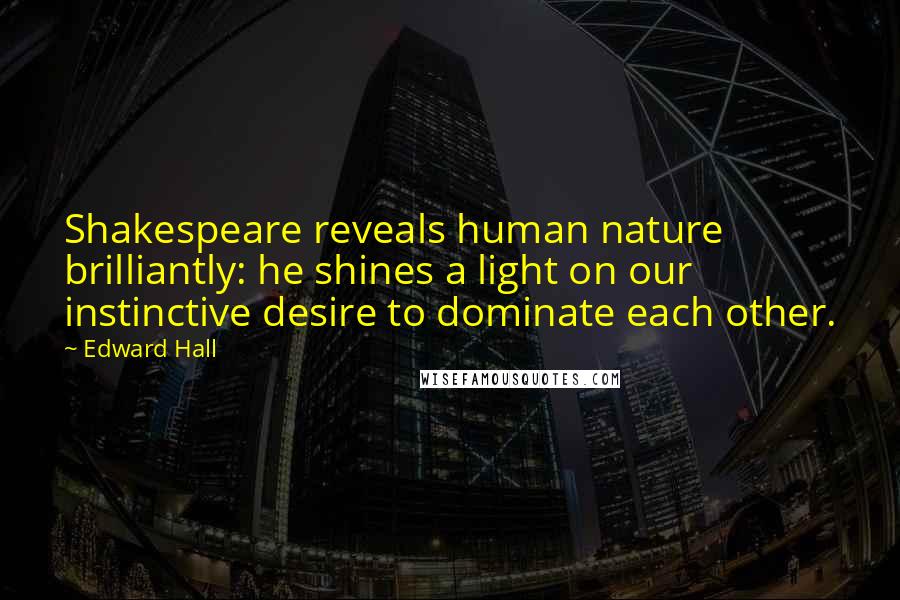 Edward Hall Quotes: Shakespeare reveals human nature brilliantly: he shines a light on our instinctive desire to dominate each other.