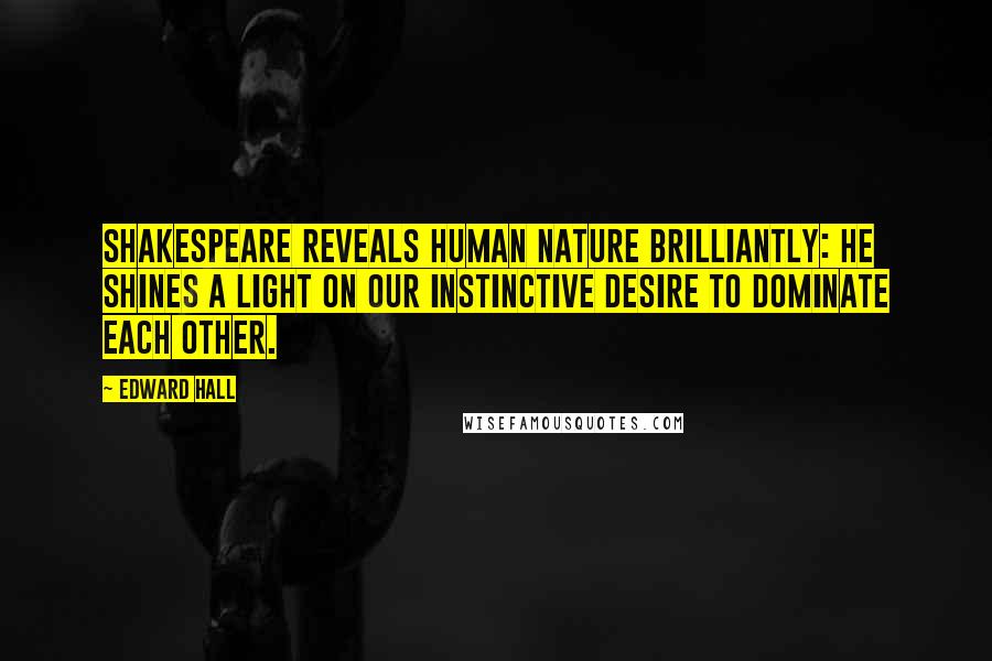 Edward Hall Quotes: Shakespeare reveals human nature brilliantly: he shines a light on our instinctive desire to dominate each other.