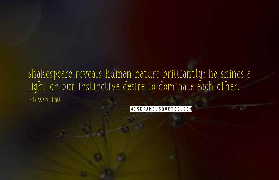 Edward Hall Quotes: Shakespeare reveals human nature brilliantly: he shines a light on our instinctive desire to dominate each other.