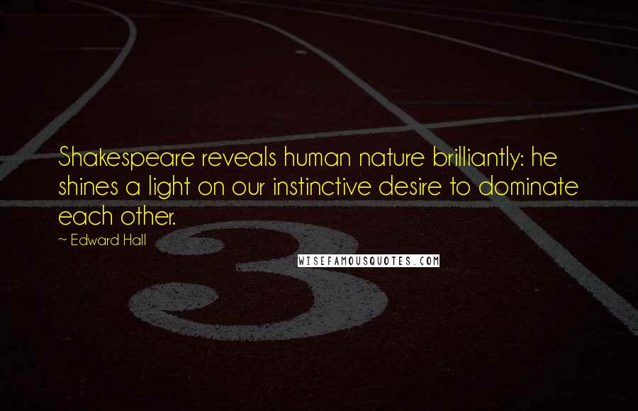 Edward Hall Quotes: Shakespeare reveals human nature brilliantly: he shines a light on our instinctive desire to dominate each other.