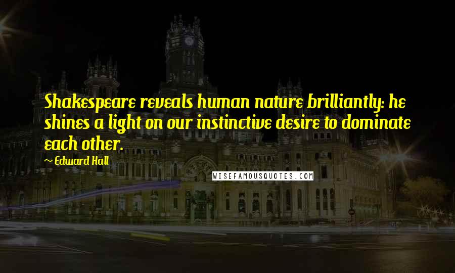 Edward Hall Quotes: Shakespeare reveals human nature brilliantly: he shines a light on our instinctive desire to dominate each other.