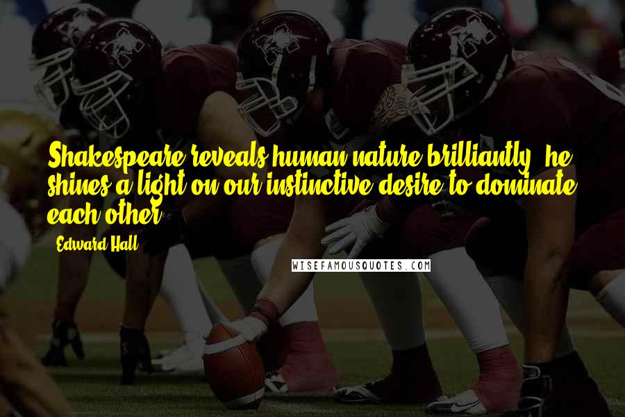 Edward Hall Quotes: Shakespeare reveals human nature brilliantly: he shines a light on our instinctive desire to dominate each other.