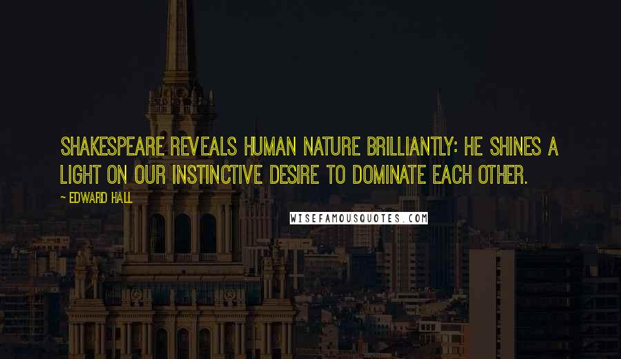 Edward Hall Quotes: Shakespeare reveals human nature brilliantly: he shines a light on our instinctive desire to dominate each other.