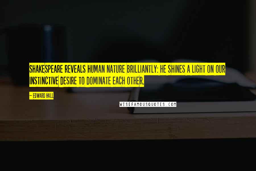 Edward Hall Quotes: Shakespeare reveals human nature brilliantly: he shines a light on our instinctive desire to dominate each other.