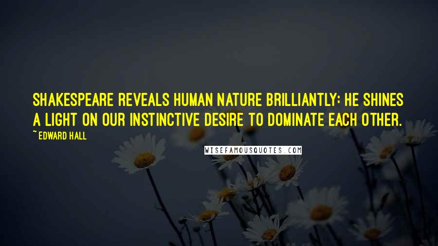 Edward Hall Quotes: Shakespeare reveals human nature brilliantly: he shines a light on our instinctive desire to dominate each other.