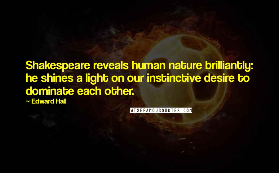 Edward Hall Quotes: Shakespeare reveals human nature brilliantly: he shines a light on our instinctive desire to dominate each other.