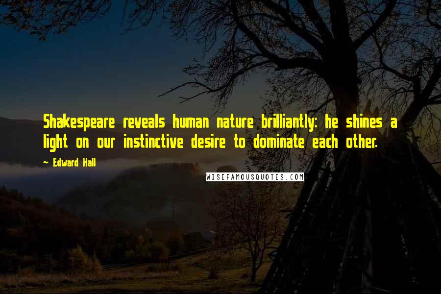 Edward Hall Quotes: Shakespeare reveals human nature brilliantly: he shines a light on our instinctive desire to dominate each other.