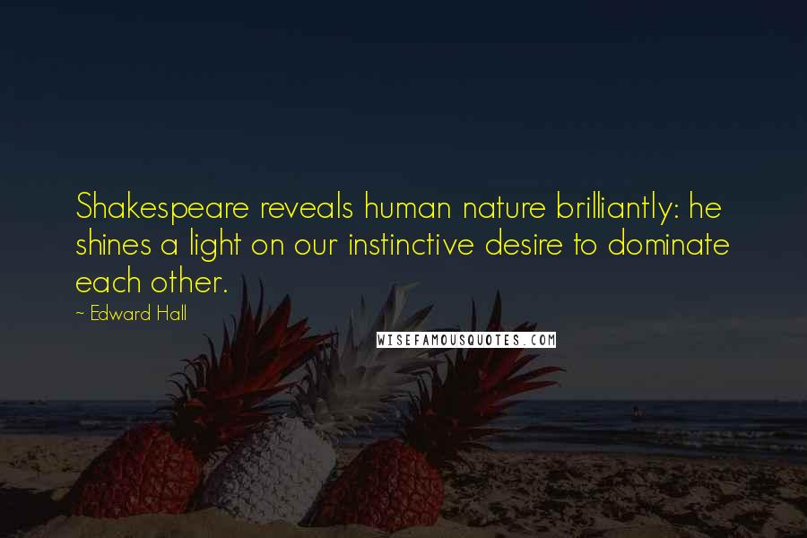 Edward Hall Quotes: Shakespeare reveals human nature brilliantly: he shines a light on our instinctive desire to dominate each other.