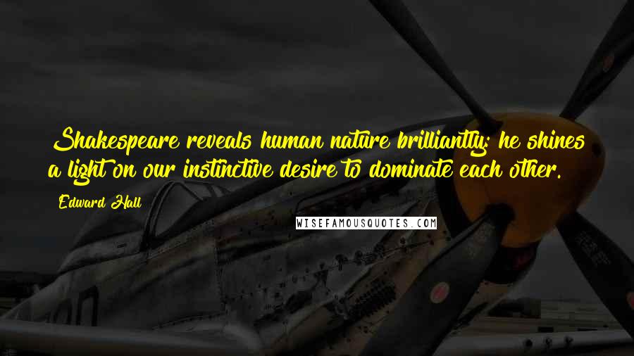 Edward Hall Quotes: Shakespeare reveals human nature brilliantly: he shines a light on our instinctive desire to dominate each other.