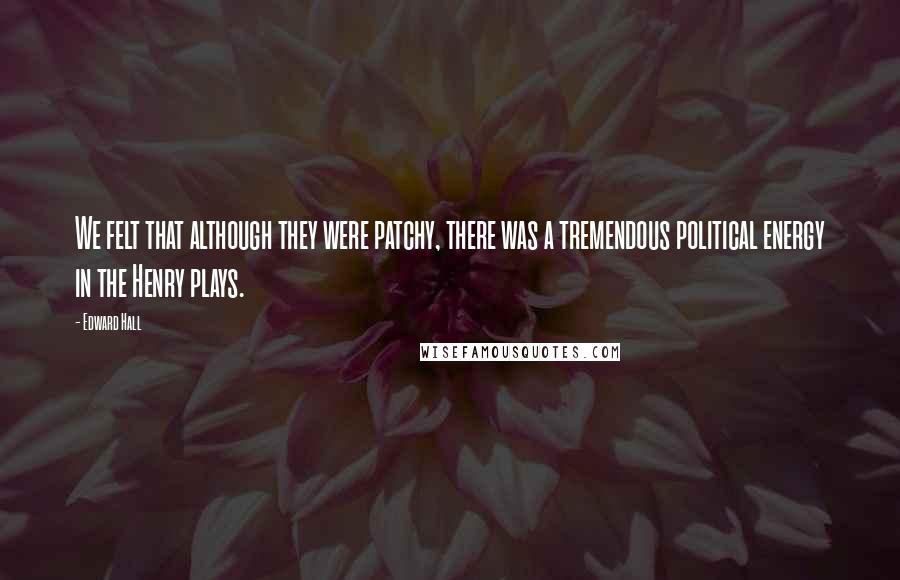 Edward Hall Quotes: We felt that although they were patchy, there was a tremendous political energy in the Henry plays.