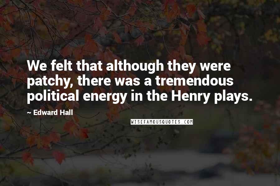 Edward Hall Quotes: We felt that although they were patchy, there was a tremendous political energy in the Henry plays.