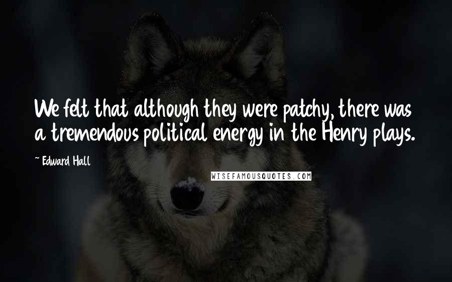 Edward Hall Quotes: We felt that although they were patchy, there was a tremendous political energy in the Henry plays.