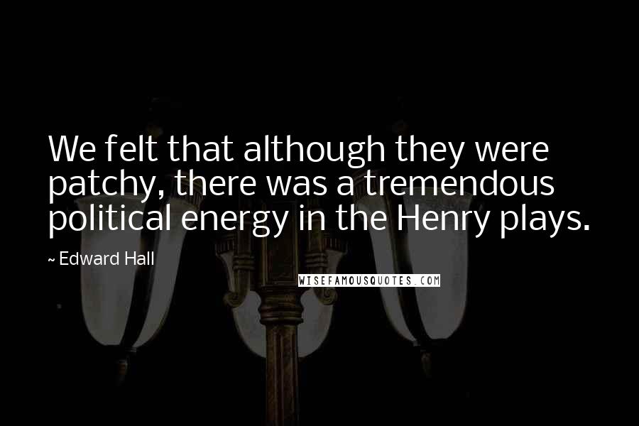 Edward Hall Quotes: We felt that although they were patchy, there was a tremendous political energy in the Henry plays.