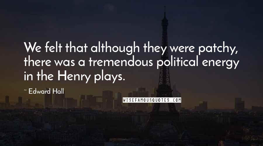 Edward Hall Quotes: We felt that although they were patchy, there was a tremendous political energy in the Henry plays.