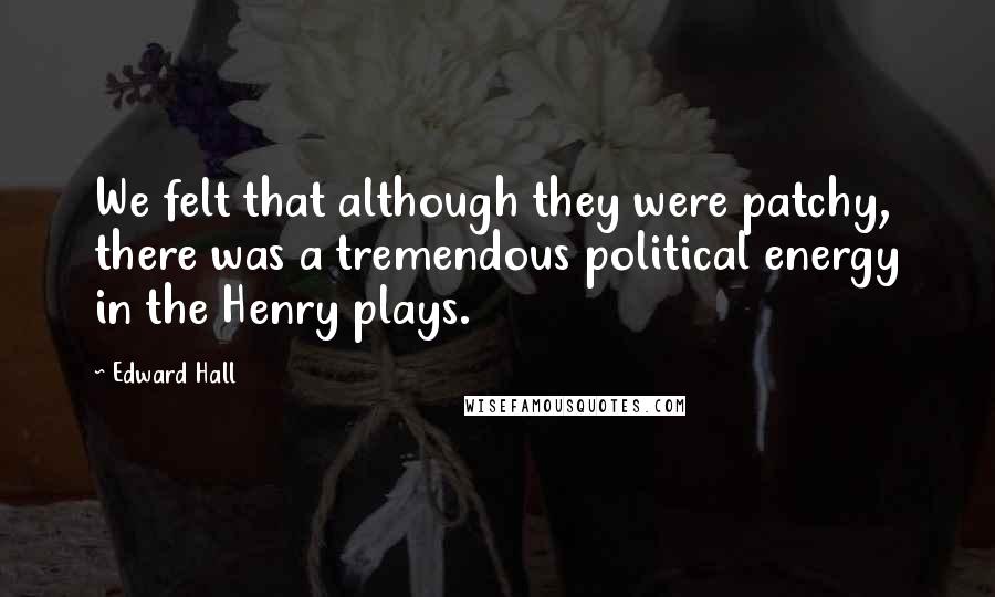 Edward Hall Quotes: We felt that although they were patchy, there was a tremendous political energy in the Henry plays.