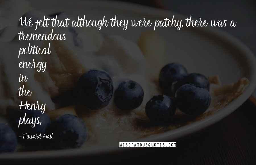 Edward Hall Quotes: We felt that although they were patchy, there was a tremendous political energy in the Henry plays.