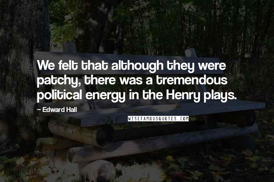 Edward Hall Quotes: We felt that although they were patchy, there was a tremendous political energy in the Henry plays.