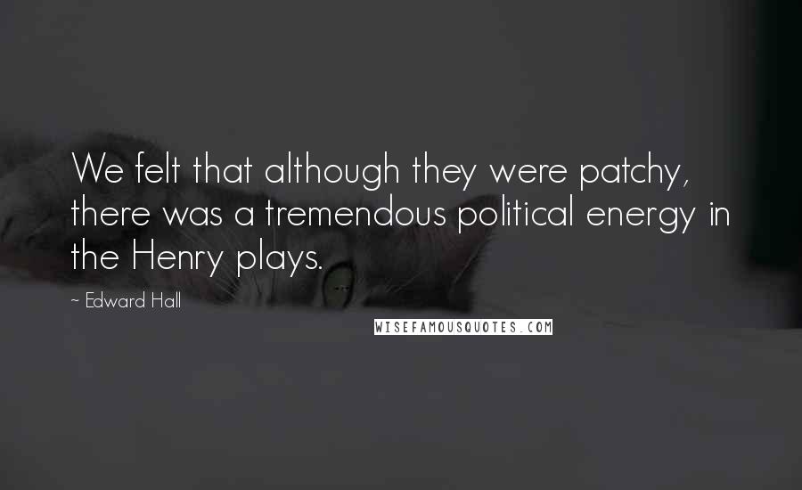 Edward Hall Quotes: We felt that although they were patchy, there was a tremendous political energy in the Henry plays.