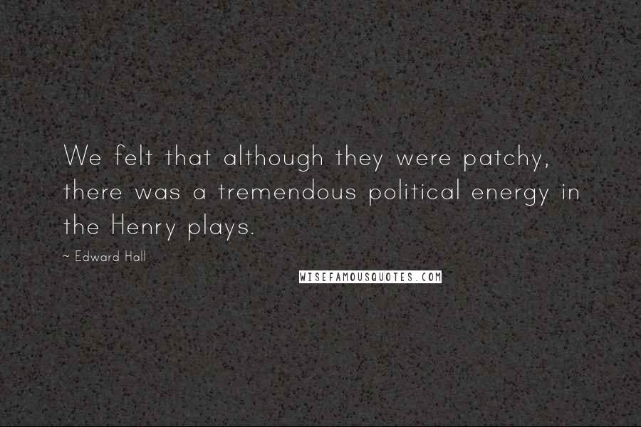 Edward Hall Quotes: We felt that although they were patchy, there was a tremendous political energy in the Henry plays.