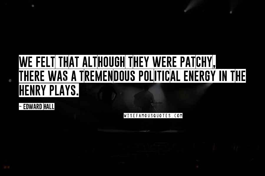 Edward Hall Quotes: We felt that although they were patchy, there was a tremendous political energy in the Henry plays.