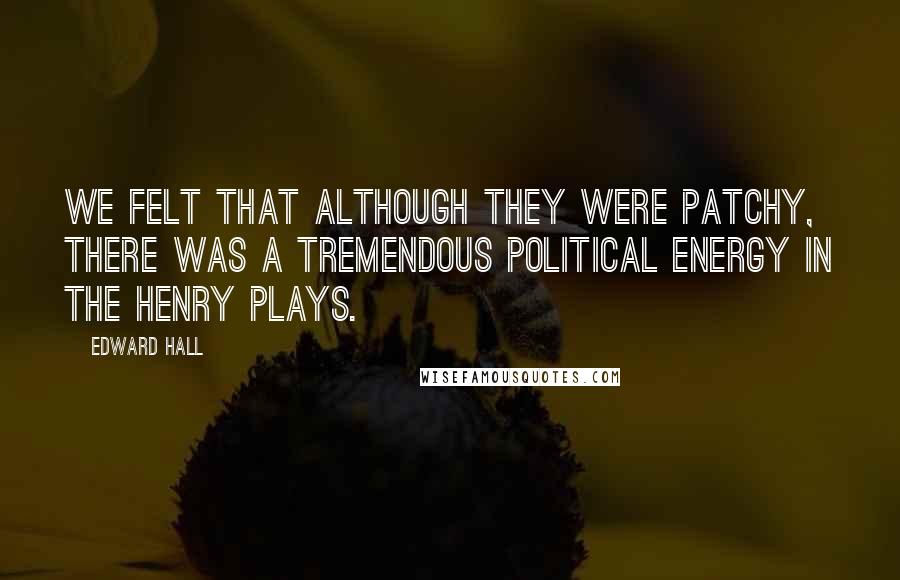 Edward Hall Quotes: We felt that although they were patchy, there was a tremendous political energy in the Henry plays.