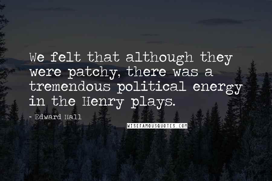 Edward Hall Quotes: We felt that although they were patchy, there was a tremendous political energy in the Henry plays.