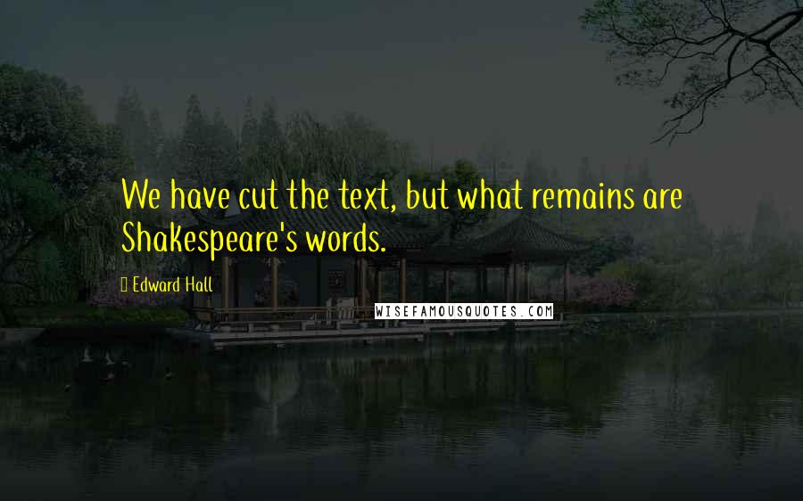 Edward Hall Quotes: We have cut the text, but what remains are Shakespeare's words.