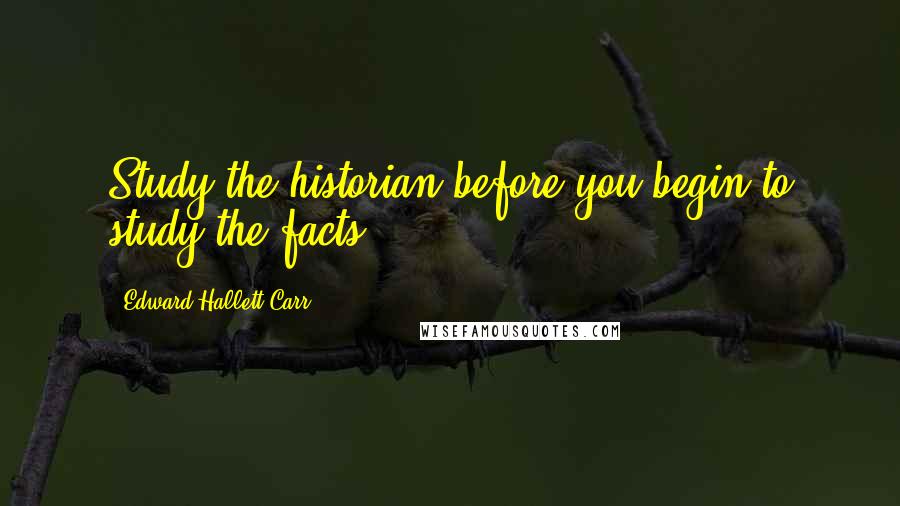 Edward Hallett Carr Quotes: Study the historian before you begin to study the facts.