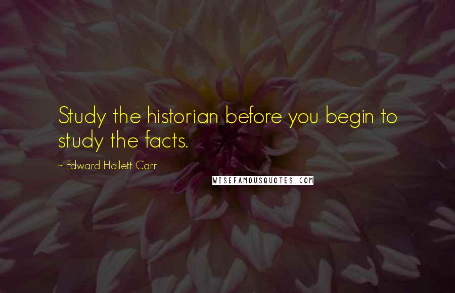 Edward Hallett Carr Quotes: Study the historian before you begin to study the facts.