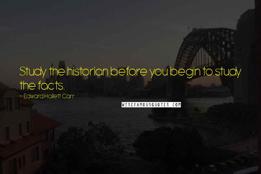 Edward Hallett Carr Quotes: Study the historian before you begin to study the facts.