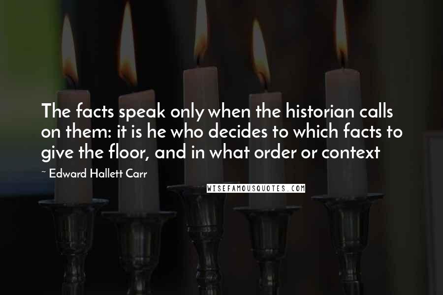 Edward Hallett Carr Quotes: The facts speak only when the historian calls on them: it is he who decides to which facts to give the floor, and in what order or context